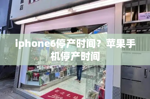 iphone6停产时间？苹果手机停产时间