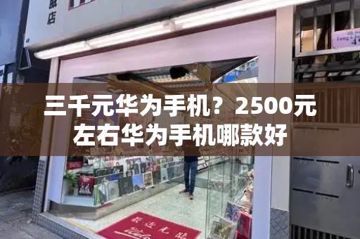 三千元华为手机？2500元左右华为手机哪款好