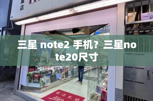 三星 note2 手机？三星note20尺寸