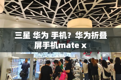 三星 华为 手机？华为折叠屏手机mate x-第1张图片-星选测评