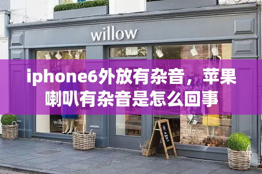 iphone6外放有杂音，苹果喇叭有杂音是怎么回事-第1张图片-星选测评