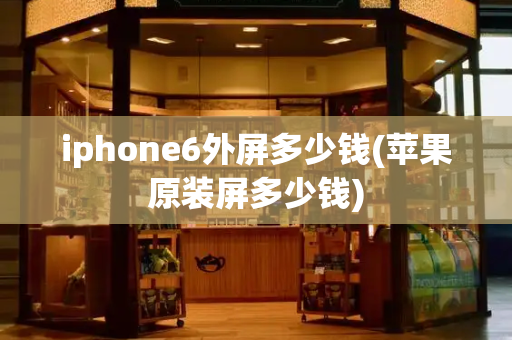 iphone6外屏多少钱(苹果原装屏多少钱)