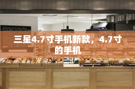 三星4.7寸手机新款，4.7寸的手机-第1张图片-星选测评