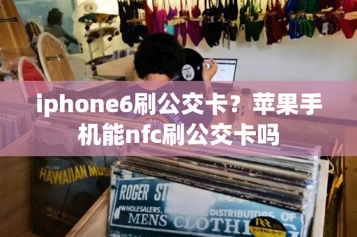 iphone6刷公交卡？苹果手机能nfc刷公交卡吗