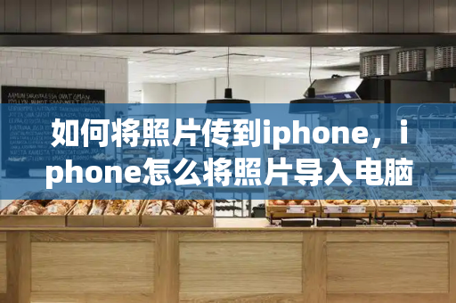 如何将照片传到iphone，iphone怎么将照片导入电脑