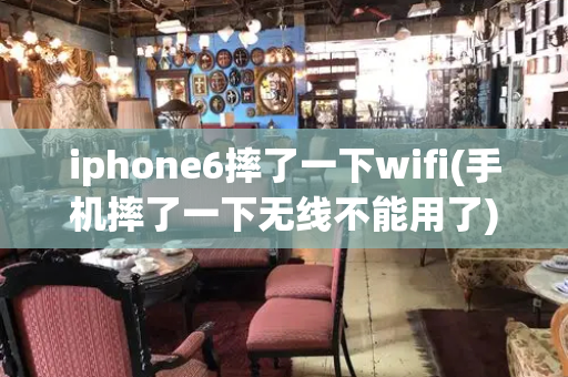 iphone6摔了一下wifi(手机摔了一下无线不能用了)