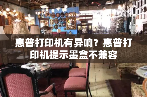 惠普打印机有异响？惠普打印机提示墨盒不兼容