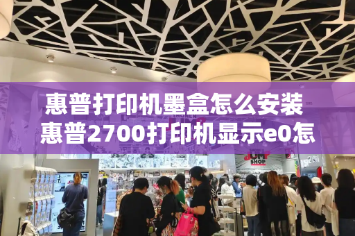 惠普打印机墨盒怎么安装 惠普2700打印机显示e0怎么解决-第1张图片-星选值得买