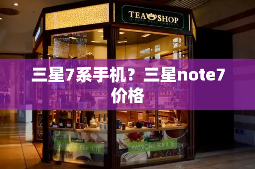 三星7系手机？三星note7价格