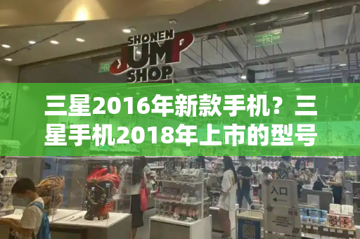 三星2016年新款手机？三星手机2018年上市的型号-第1张图片-星选测评