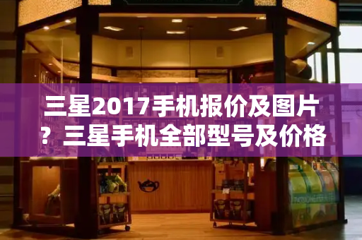 三星2017手机报价及图片？三星手机全部型号及价格-第1张图片-星选测评