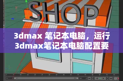 3dmax 笔记本电脑，运行3dmax笔记本电脑配置要求