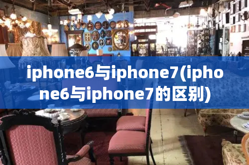 iphone6与iphone7(iphone6与iphone7的区别)