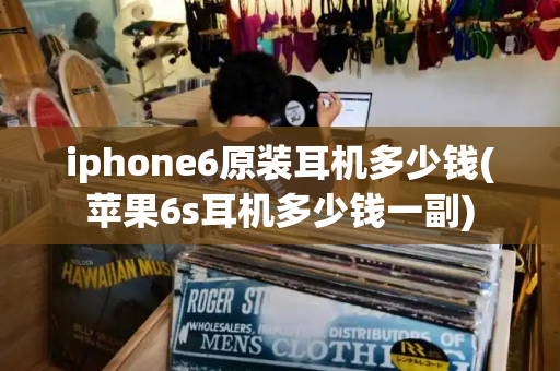 iphone6原装耳机多少钱(苹果6s耳机多少钱一副)