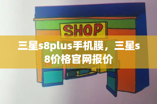 三星s8plus手机膜，三星s8价格官网报价