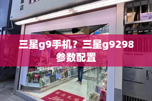 三星g9手机？三星g9298参数配置-第1张图片-星选测评