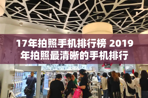 17年拍照手机排行榜 2019年拍照最清晰的手机排行-第1张图片-星选测评