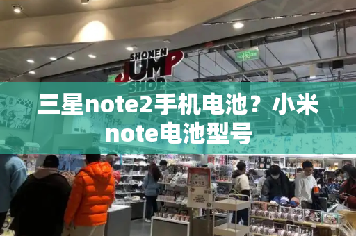 三星note2手机电池？小米note电池型号