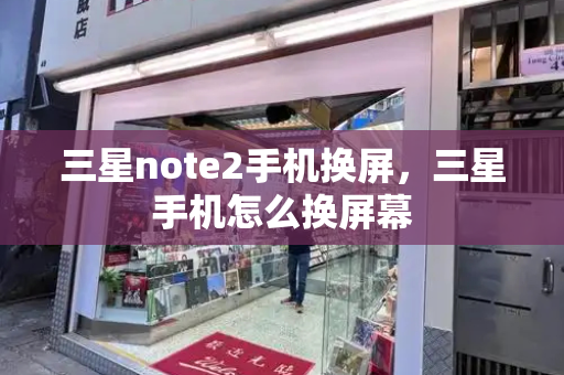 三星note2手机换屏，三星手机怎么换屏幕-第1张图片-星选测评