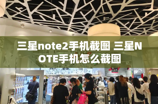 三星note2手机截图 三星NOTE手机怎么截图-第1张图片-星选测评