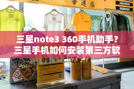 三星note3 360手机助手？三星手机如何安装第三方软件-第1张图片-星选测评