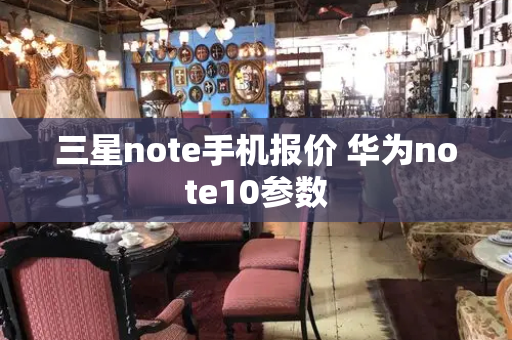 三星note手机报价 华为note10参数-第1张图片-星选测评