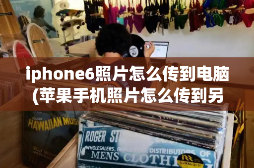 iphone6照片怎么传到电脑(苹果手机照片怎么传到另一个手机)