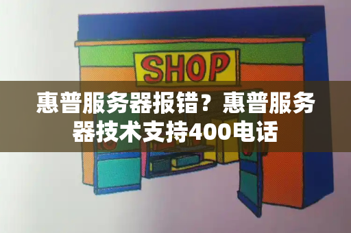 惠普服务器报错？惠普服务器技术支持400电话