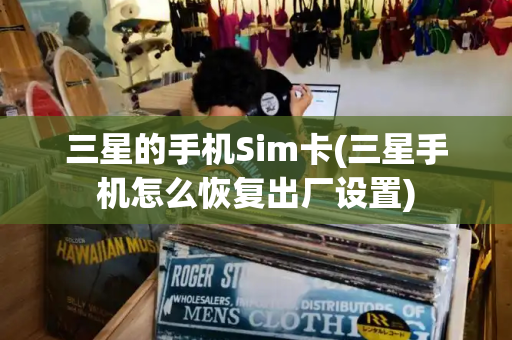 三星的手机Sim卡(三星手机怎么恢复出厂设置)-第1张图片-星选测评