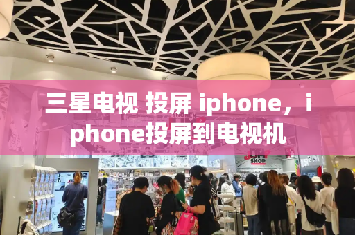 三星电视 投屏 iphone，iphone投屏到电视机