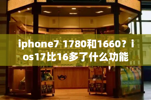 iphone7 1780和1660？ios17比16多了什么功能-第1张图片-星选测评