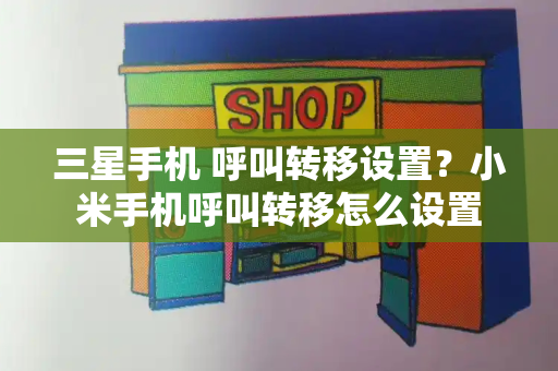 三星手机 呼叫转移设置？小米手机呼叫转移怎么设置-第1张图片-星选测评