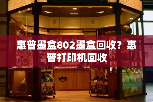 惠普墨盒802墨盒回收？惠普打印机回收