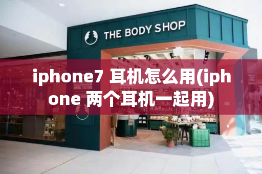 iphone7 耳机怎么用(iphone 两个耳机一起用)-第1张图片-星选测评