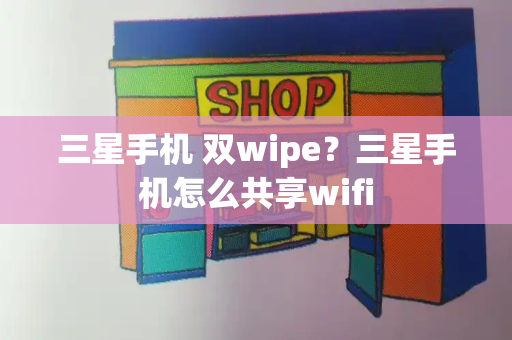 三星手机 双wipe？三星手机怎么共享wifi-第1张图片-星选测评