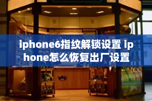 iphone6指纹解锁设置 iphone怎么恢复出厂设置-第1张图片-星选测评