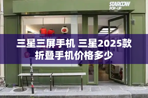 三星三屏手机 三星2025款折叠手机价格多少-第1张图片-星选测评