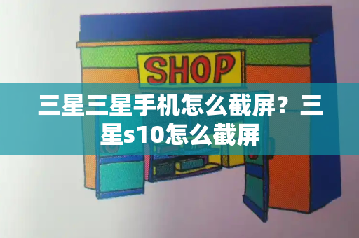 三星三星手机怎么截屏？三星s10怎么截屏-第1张图片-星选测评