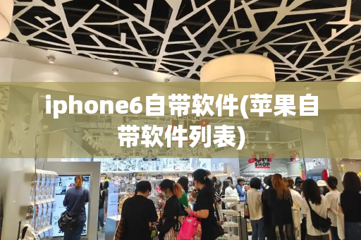 iphone6自带软件(苹果自带软件列表)-第1张图片-星选测评