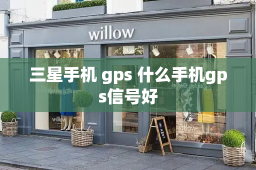 三星手机 gps 什么手机gps信号好