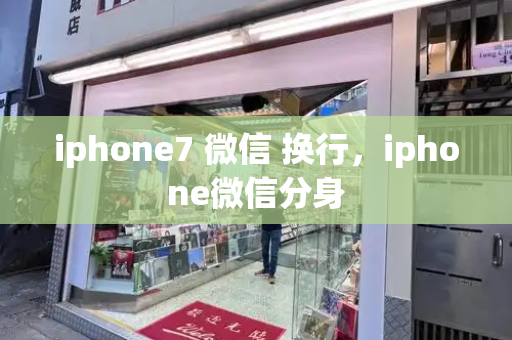 iphone7 微信 换行，iphone微信分身-第1张图片-星选测评