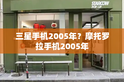 三星手机2005年？摩托罗拉手机2005年-第1张图片-星选测评