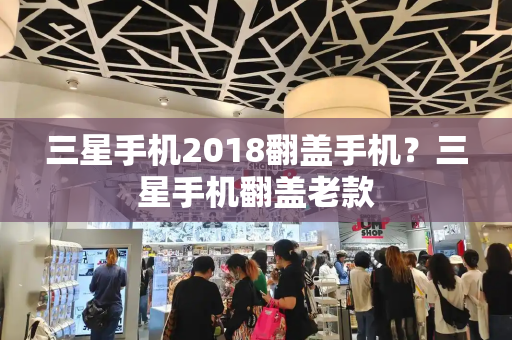 三星手机2018翻盖手机？三星手机翻盖老款