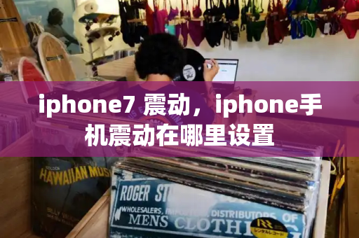 iphone7 震动，iphone手机震动在哪里设置-第1张图片-星选测评