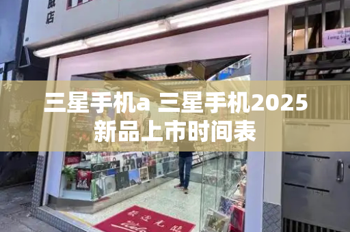 三星手机a 三星手机2025新品上市时间表