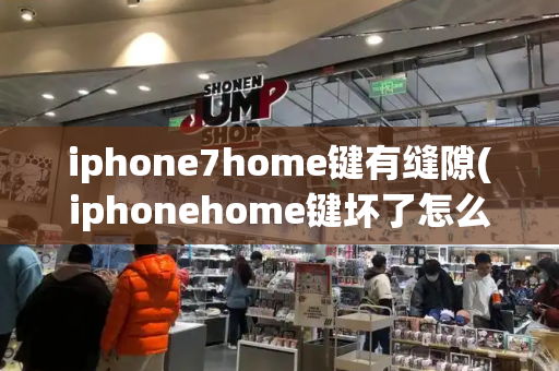 iphone7home键有缝隙(iphonehome键坏了怎么办)