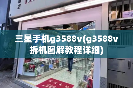 三星手机g3588v(g3588v拆机图解教程详细)