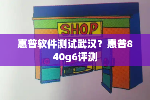 惠普软件测试武汉？惠普840g6评测