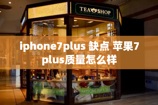 iphone7plus 缺点 苹果7plus质量怎么样-第1张图片-星选测评