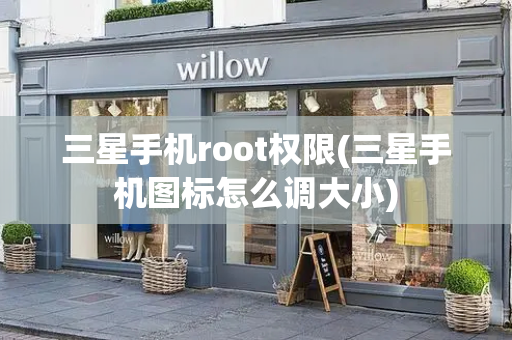 三星手机root权限(三星手机图标怎么调大小)